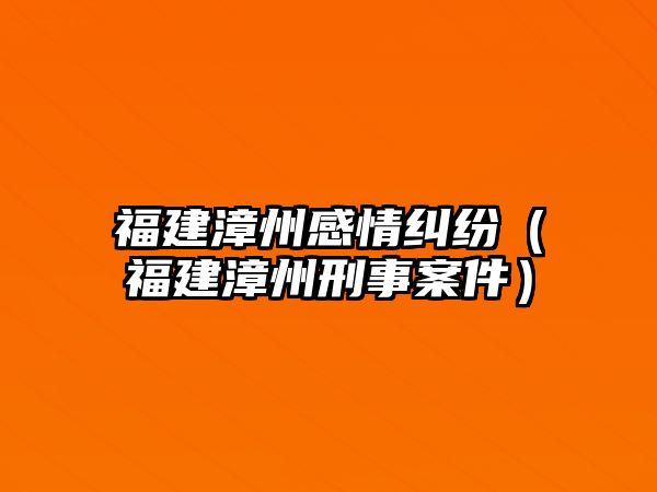 福建漳州感情糾紛（福建漳州刑事案件）