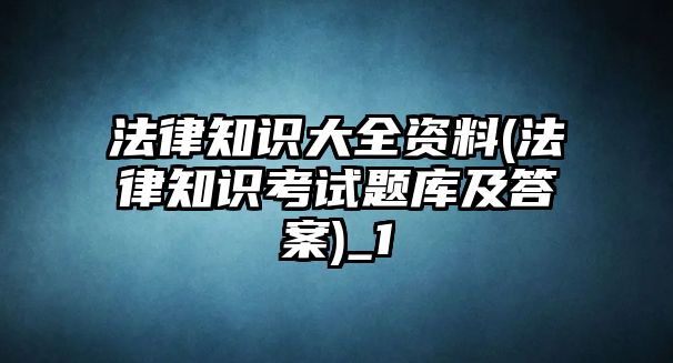 法律知識(shí)大全資料(法律知識(shí)考試題庫(kù)及答案)_1