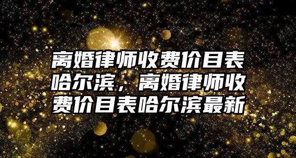 離婚律師收費價目表哈爾濱，離婚律師收費價目表哈爾濱最新