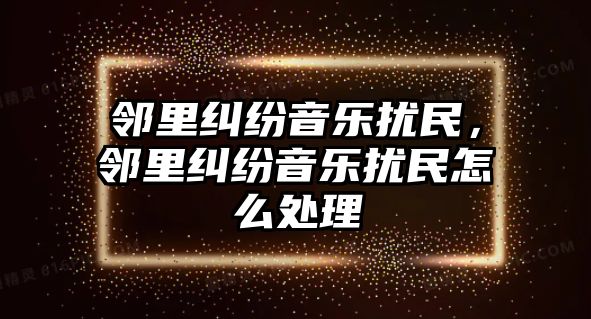 鄰里糾紛音樂擾民，鄰里糾紛音樂擾民怎么處理