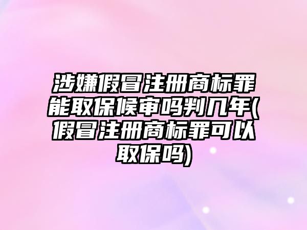 涉嫌假冒注冊商標罪能取保候審嗎判幾年(假冒注冊商標罪可以取保嗎)