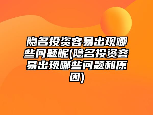 隱名投資容易出現哪些問題呢(隱名投資容易出現哪些問題和原因)