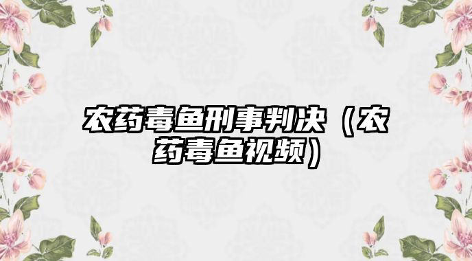 農藥毒魚刑事判決（農藥毒魚視頻）