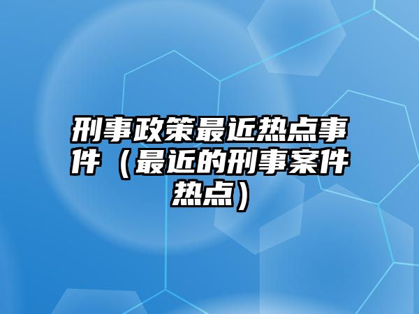 刑事政策最近熱點事件（最近的刑事案件熱點）