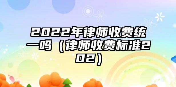 2022年律師收費統一嗎（律師收費標準202）