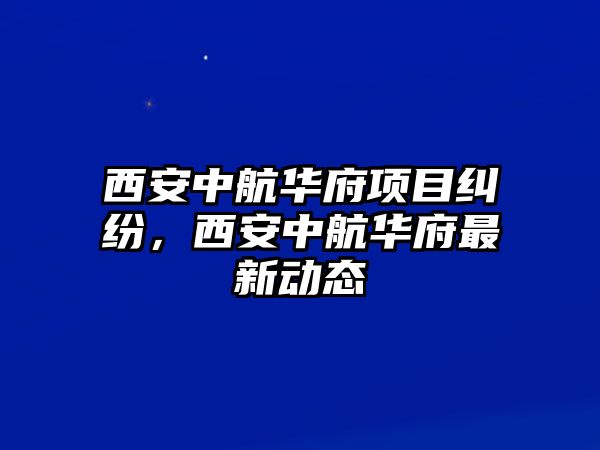 西安中航華府項目糾紛，西安中航華府最新動態