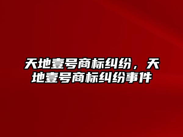 天地壹號(hào)商標(biāo)糾紛，天地壹號(hào)商標(biāo)糾紛事件