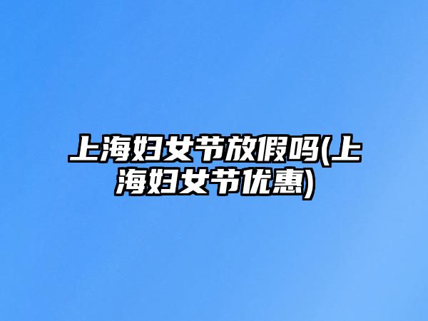 上海婦女節(jié)放假嗎(上海婦女節(jié)優(yōu)惠)