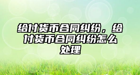 給付貨幣合同糾紛，給付貨幣合同糾紛怎么處理