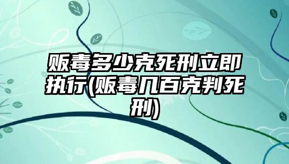 販毒多少克死刑立即執行(販毒幾百克判死刑)