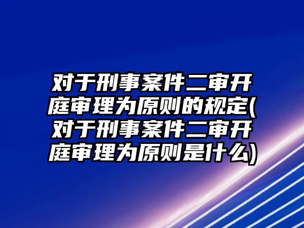 對于刑事案件二審開庭審理為原則的規(guī)定(對于刑事案件二審開庭審理為原則是什么)