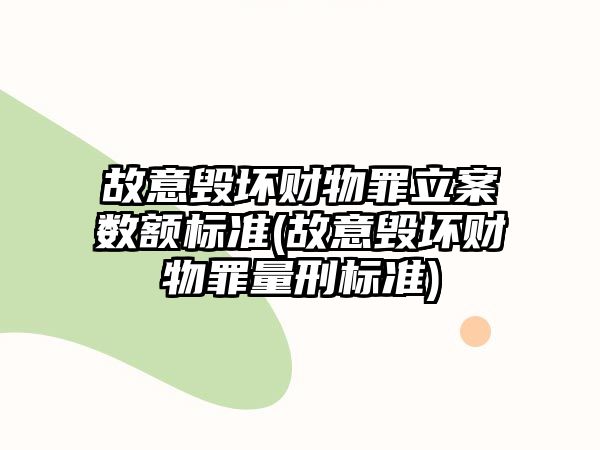 故意毀壞財物罪立案數額標準(故意毀壞財物罪量刑標準)