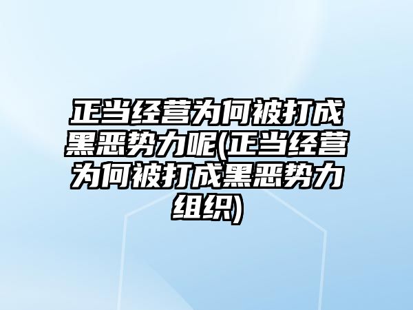 正當經(jīng)營為何被打成黑惡勢力呢(正當經(jīng)營為何被打成黑惡勢力組織)