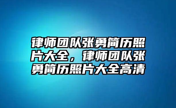 律師團隊張勇簡歷照片大全，律師團隊張勇簡歷照片大全高清