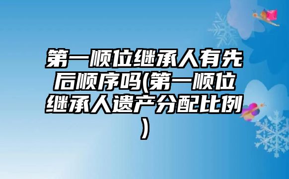 第一順位繼承人有先后順序嗎(第一順位繼承人遺產分配比例)