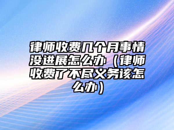 律師收費幾個月事情沒進展怎么辦（律師收費了不盡義務該怎么辦）