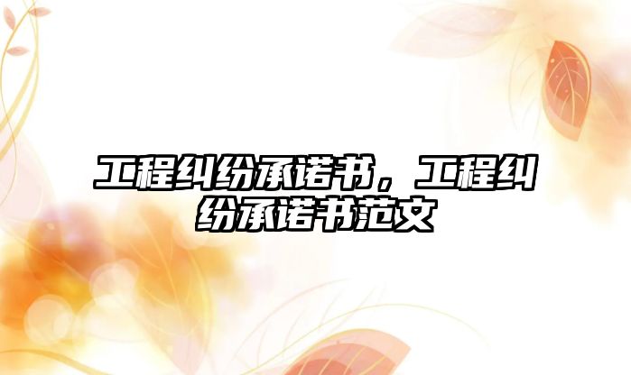 工程糾紛承諾書，工程糾紛承諾書范文