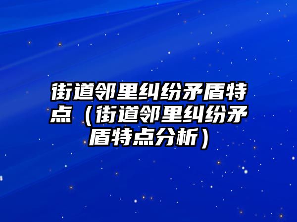 街道鄰里糾紛矛盾特點（街道鄰里糾紛矛盾特點分析）