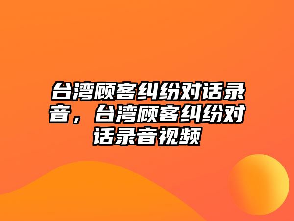 臺灣顧客糾紛對話錄音，臺灣顧客糾紛對話錄音視頻