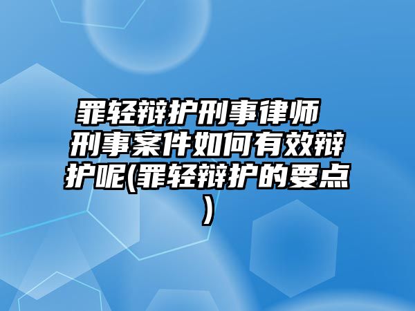 罪輕辯護刑事律師 刑事案件如何有效辯護呢(罪輕辯護的要點)