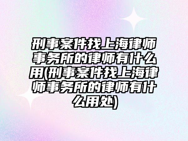 刑事案件找上海律師事務所的律師有什么用(刑事案件找上海律師事務所的律師有什么用處)