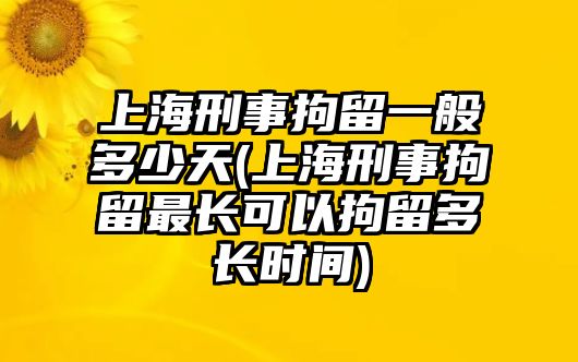 上海刑事拘留一般多少天(上海刑事拘留最長可以拘留多長時間)