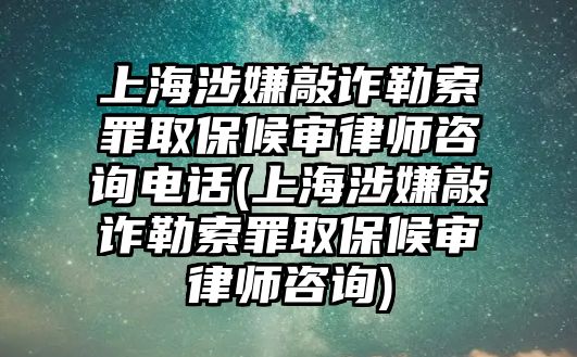 上海涉嫌敲詐勒索罪取保候審律師咨詢電話(上海涉嫌敲詐勒索罪取保候審律師咨詢)