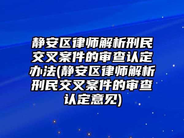 靜安區(qū)律師解析刑民交叉案件的審查認(rèn)定辦法(靜安區(qū)律師解析刑民交叉案件的審查認(rèn)定意見)