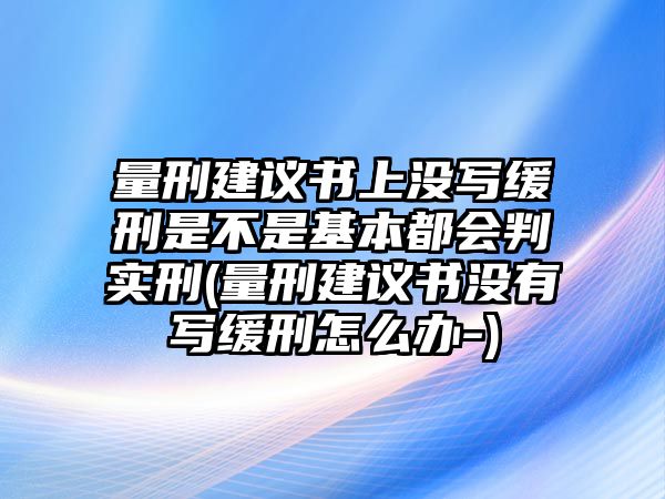 量刑建議書上沒寫緩刑是不是基本都會判實刑(量刑建議書沒有寫緩刑怎么辦-)