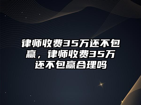 律師收費35萬還不包贏，律師收費35萬還不包贏合理嗎