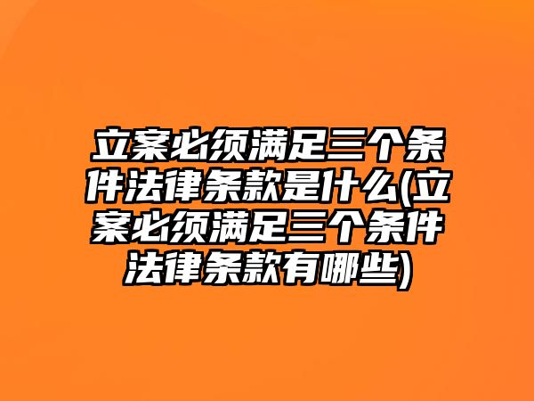 立案必須滿足三個(gè)條件法律條款是什么(立案必須滿足三個(gè)條件法律條款有哪些)