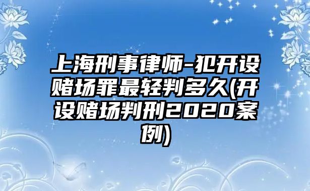 上海刑事律師-犯開設賭場罪最輕判多久(開設賭場判刑2020案例)