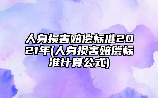 人身?yè)p害賠償標(biāo)準(zhǔn)2021年(人身?yè)p害賠償標(biāo)準(zhǔn)計(jì)算公式)