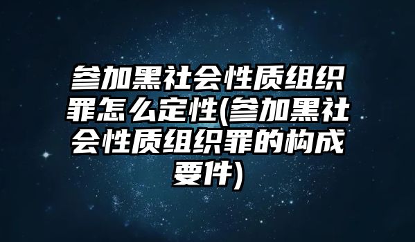 參加黑社會(huì)性質(zhì)組織罪怎么定性(參加黑社會(huì)性質(zhì)組織罪的構(gòu)成要件)