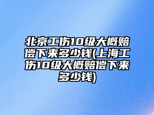 北京工傷10級大概賠償下來多少錢(上海工傷10級大概賠償下來多少錢)