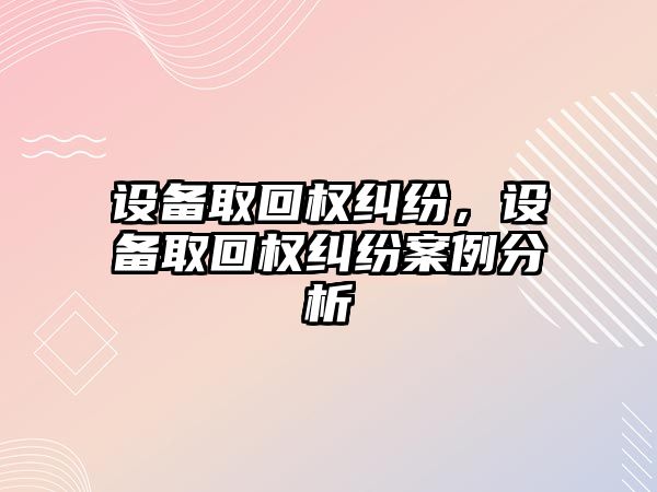 設備取回權糾紛，設備取回權糾紛案例分析