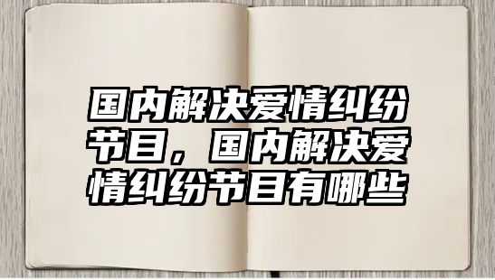 國內解決愛情糾紛節目，國內解決愛情糾紛節目有哪些