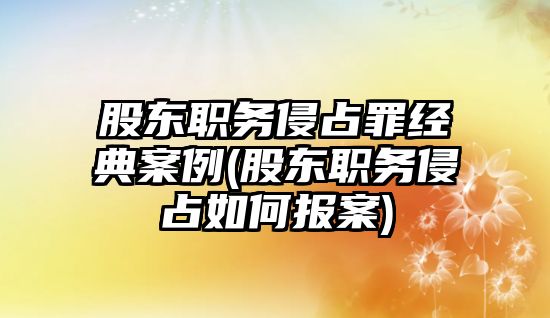 股東職務侵占罪經典案例(股東職務侵占如何報案)