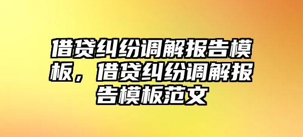 借貸糾紛調(diào)解報告模板，借貸糾紛調(diào)解報告模板范文