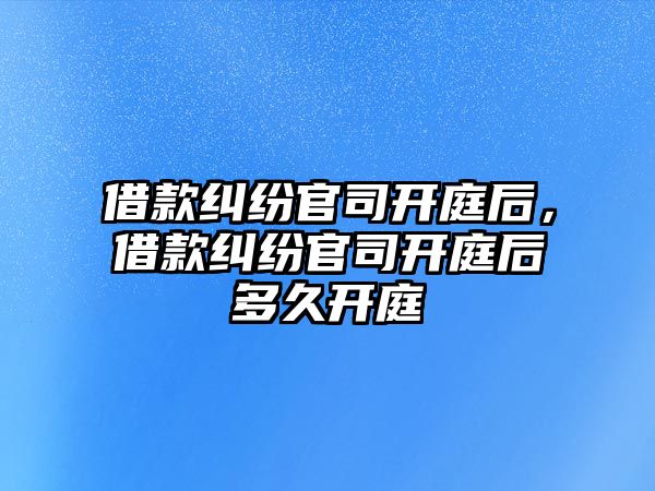 借款糾紛官司開庭后，借款糾紛官司開庭后多久開庭