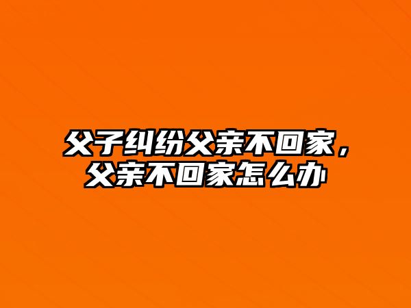 父子糾紛父親不回家，父親不回家怎么辦