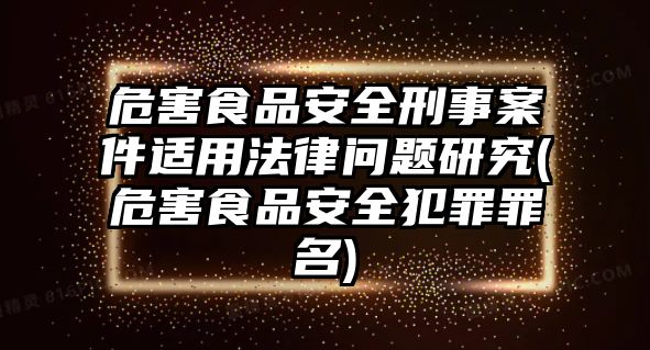 危害食品安全刑事案件適用法律問題研究(危害食品安全犯罪罪名)