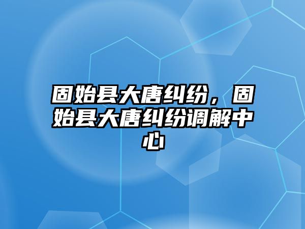 固始縣大唐糾紛，固始縣大唐糾紛調解中心