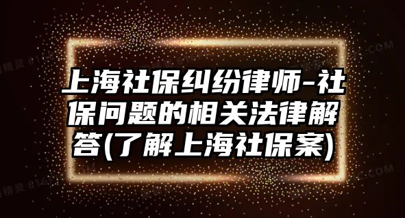 上海社保糾紛律師-社保問題的相關法律解答(了解上海社保案)