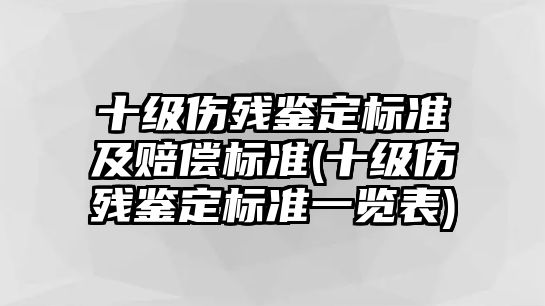 十級(jí)傷殘鑒定標(biāo)準(zhǔn)及賠償標(biāo)準(zhǔn)(十級(jí)傷殘鑒定標(biāo)準(zhǔn)一覽表)