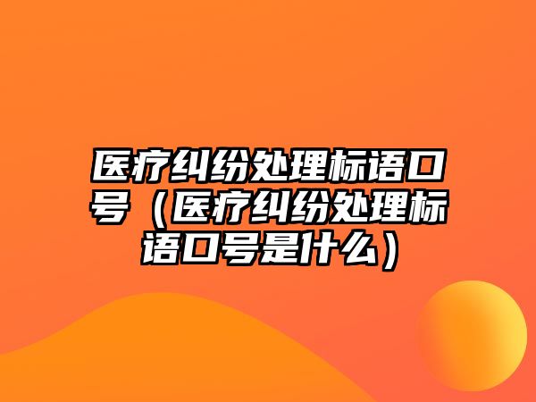 醫療糾紛處理標語口號（醫療糾紛處理標語口號是什么）