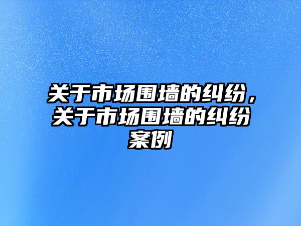 關于市場圍墻的糾紛，關于市場圍墻的糾紛案例