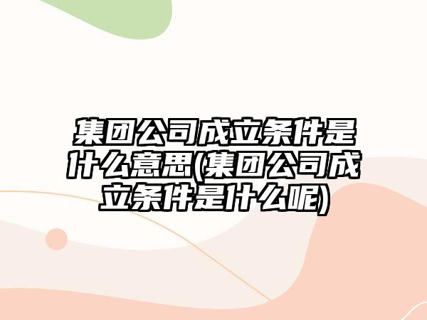 集團(tuán)公司成立條件是什么意思(集團(tuán)公司成立條件是什么呢)