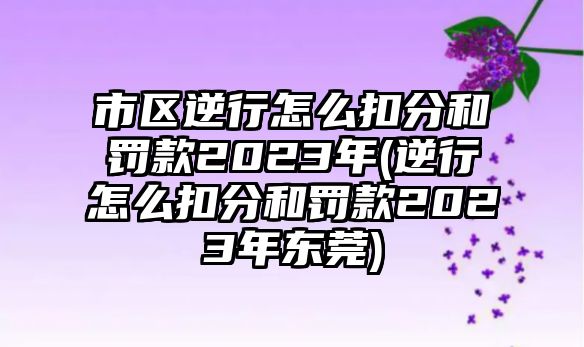 市區逆行怎么扣分和罰款2023年(逆行怎么扣分和罰款2023年東莞)