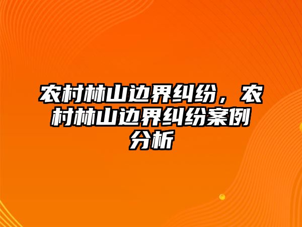 農村林山邊界糾紛，農村林山邊界糾紛案例分析